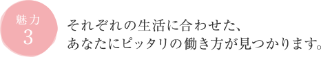 それぞれの生活に合わせた、あなたにピッタリの働き方が見つかります。