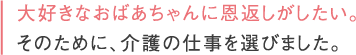 大好きなおばあちゃんに恩返しがしたい。そのために、介護の仕事を選びました。