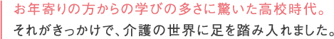 お年寄りの方からの学びの多さに驚いた高校時代。それがきっかけで、介護の世界に足を踏み入れました。