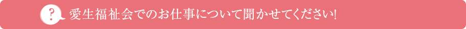 愛生福祉会でのお仕事について聞かせてください！