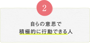 自らの意思で積極的に行動できる人