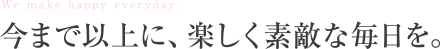 今まで以上に、楽しく素敵な毎日を